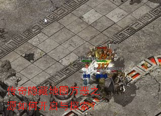 传奇隐藏地图万恶之源如何开启与探索? 传奇隐藏地图万恶之源如何开启与探索?