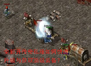 全新开传奇私服如何快速升级与获取顶级装备? 全新开传奇私服如何快速升级与获取顶级装备?