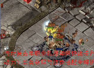 传奇复古单职业私服如何快速提升战力?装备获取与技能搭配全解析 传奇复古单职业私服如何快速提升战力?装备获取与技能搭配全解析