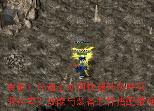 传奇1.76道士如何快速升级并获取神兽?技能与装备怎样搭配最强? 传奇1.76道士如何快速升级并获取神兽?技能与装备怎样搭配最强?