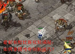 最新长胶比赛视频揭秘:如何掌握传奇制胜技巧? 最新长胶比赛视频揭秘:如何掌握传奇制胜技巧?