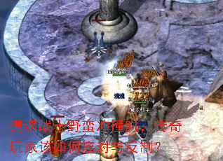 遭遇战士野蛮冲撞时,传奇玩家该如何应对与反制? 遭遇战士野蛮冲撞时,传奇玩家该如何应对与反制?