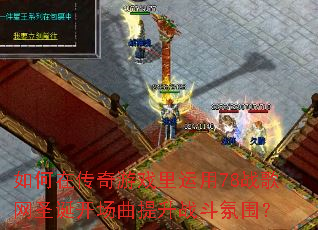 如何在传奇游戏里运用78战歌网圣诞开场曲提升战斗氛围? 如何在传奇游戏里运用78战歌网圣诞开场曲提升战斗氛围?