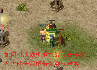 如何以魂动机拟挑战传奇游戏?攻略全解析带你突破难关 如何以魂动机拟挑战传奇游戏?攻略全解析带你突破难关