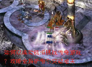 如何以魂动机拟挑战传奇游戏?攻略全解析带你突破难关 如何以魂动机拟挑战传奇游戏?攻略全解析带你突破难关