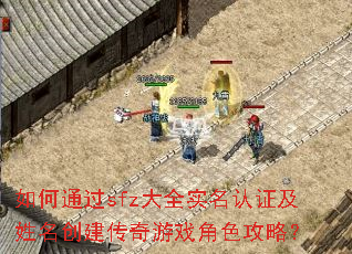 如何通过sfz大全实名认证及姓名创建传奇游戏角色攻略? 如何通过sfz大全实名认证及姓名创建传奇游戏角色攻略?