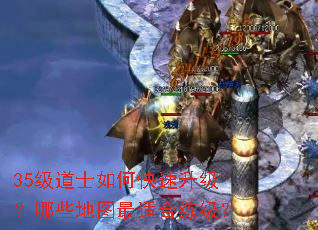 35级道士如何快速升级?哪些地图最适合练级? 35级道士如何快速升级?哪些地图最适合练级?