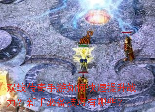 双线传奇手游如何快速提升战力?新手必备技巧有哪些? 双线传奇手游如何快速提升战力?新手必备技巧有哪些?