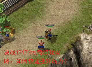 决战17173传奇游戏攻略:如何快速提升战力? 决战17173传奇游戏攻略:如何快速提升战力?